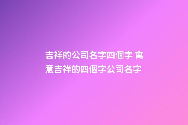吉祥的公司名字四個字 寓意吉祥的四個字公司名字-第1張-公司起名-玄機派